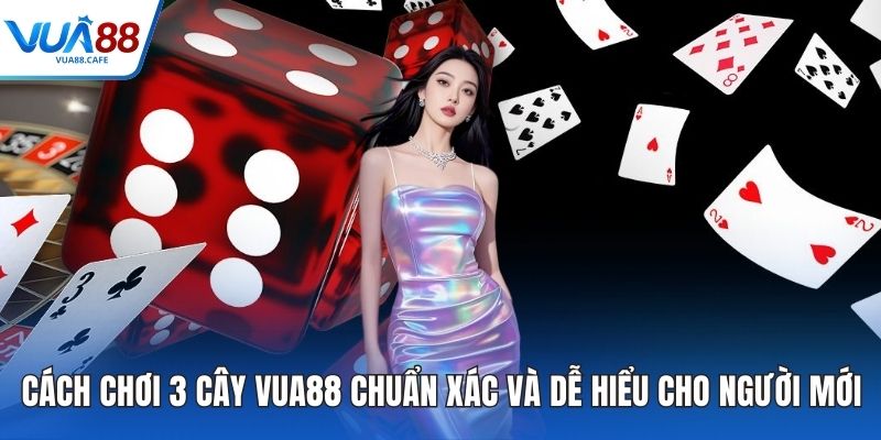 Cách Chơi 3 Cây VUA88 Chuẩn Xác Và Dễ Hiểu Cho Người Mới