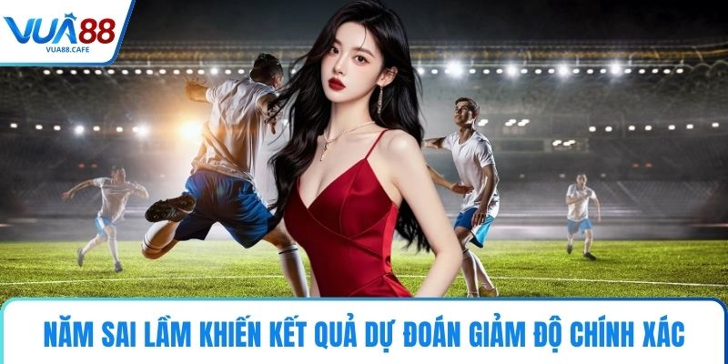 Năm sai lầm khiến kết quả dự đoán giảm độ chính xác